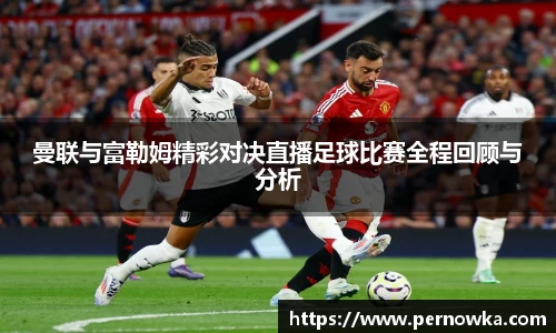 曼联与富勒姆精彩对决直播足球比赛全程回顾与分析