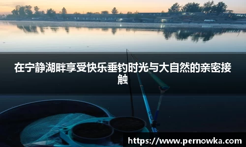 在宁静湖畔享受快乐垂钓时光与大自然的亲密接触