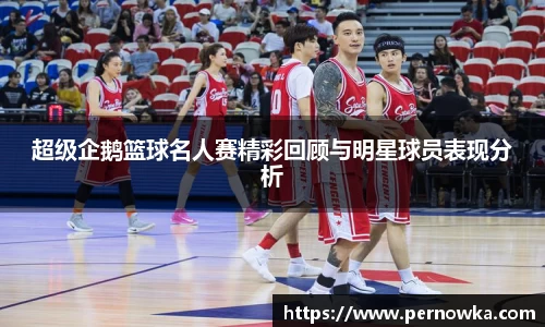 超级企鹅篮球名人赛精彩回顾与明星球员表现分析