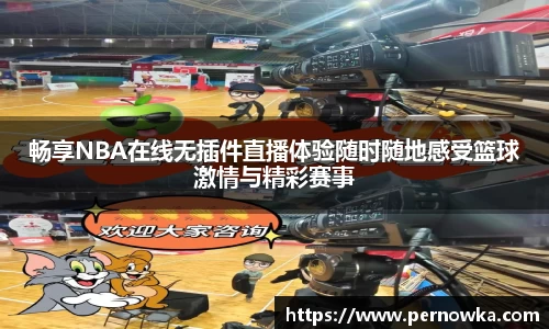 畅享NBA在线无插件直播体验随时随地感受篮球激情与精彩赛事