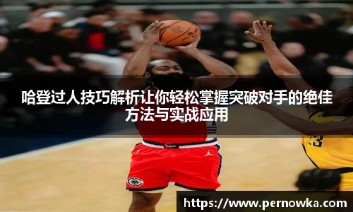 哈登过人技巧解析让你轻松掌握突破对手的绝佳方法与实战应用