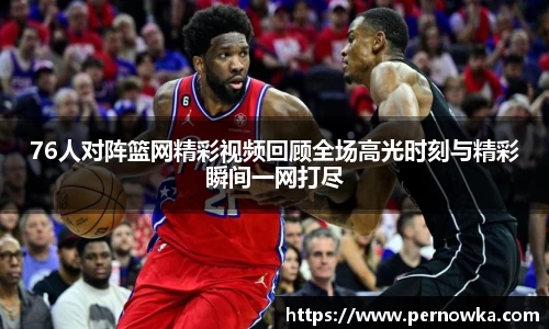 76人对阵篮网精彩视频回顾全场高光时刻与精彩瞬间一网打尽