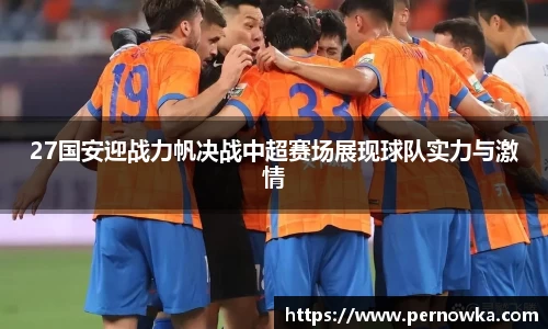 27国安迎战力帆决战中超赛场展现球队实力与激情