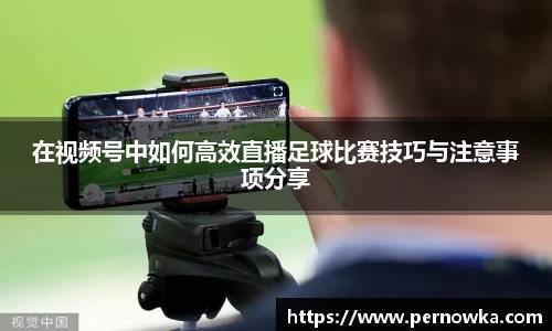 在视频号中如何高效直播足球比赛技巧与注意事项分享