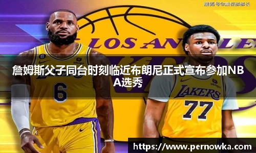 詹姆斯父子同台时刻临近布朗尼正式宣布参加NBA选秀