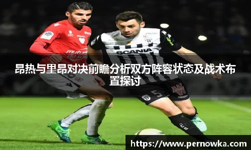 昂热与里昂对决前瞻分析双方阵容状态及战术布置探讨