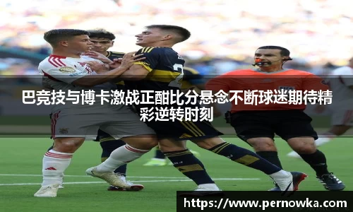 巴竞技与博卡激战正酣比分悬念不断球迷期待精彩逆转时刻
