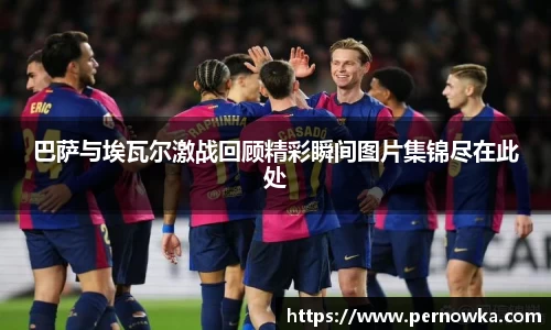 巴萨与埃瓦尔激战回顾精彩瞬间图片集锦尽在此处