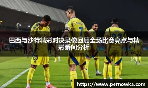 巴西与沙特精彩对决录像回顾全场比赛亮点与精彩瞬间分析