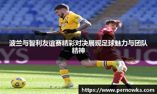 波兰与智利友谊赛精彩对决展现足球魅力与团队精神